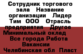 Сотрудник торгового зала › Название организации ­ Лидер Тим, ООО › Отрасль предприятия ­ Другое › Минимальный оклад ­ 1 - Все города Работа » Вакансии   . Челябинская обл.,Пласт г.